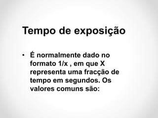 Tempo de exposição
• É normalmente dado no
formato 1/x , em que X
representa uma fracção de
tempo em segundos. Os
valores comuns são:

 