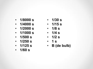 •
•
•
•
•
•
•
•

1/8000 s
1/4000 s
1/2000 s
1/1000 s
1/500 s
1/250 s
1/125 s
1/60 s

•
•
•
•
•
•
•

1/30 s
1/15 s
1/8 s
1/4 s
1/2 s
1s
B (de bulb)

 