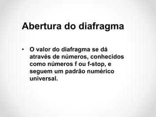 Abertura do diafragma
• O valor do diafragma se dá
através de números, conhecidos
como números f ou f-stop, e
seguem um padrão numérico
universal.

 