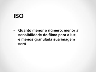 ISO
• Quanto menor o número, menor a
sensibilidade do filme para a luz,
e menos granulada sua imagem
será

 