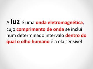 A luz é uma onda eletromagnética,
cujo comprimento de onda se inclui
num determinado intervalo dentro do
qual o olho humano é a ela sensível

 