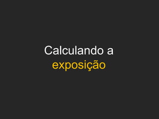 Calculando a
exposição

 