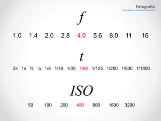 Fotografia

Tecnologia em Produção Multimídia

f
1.0

1.4

2.0

2.8

4.0

5.6

8.0

11

16

t
2s 1s ½ ¼ 1/8 1/16 1/30 1/60 1/125 1/250 1/500 1/1000

ISO
50

100

200

400

800

1600

3200

 