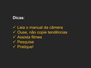 Dicas:






Leia o manual da câmera
Ouse, não copie tendências
Assista filmes
Pesquise
Pratique!

 