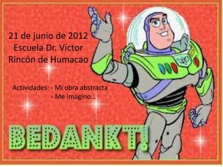 21 de junio de 2012
 Escuela Dr. Víctor
Rincón de Humacao

 Actividades: - Mi obra abstracta
              - Me imagino…
 