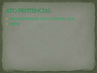  DAÍ-NOS SENHOR A DUA VIDA PRA NOS
 AMÉM
 