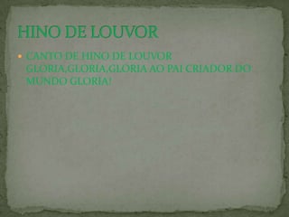  CANTO DE HINO DE LOUVOR
 GLORIA,GLORIA,GLORIA AO PAI CRIADOR DO
 MUNDO GLORIA!
 