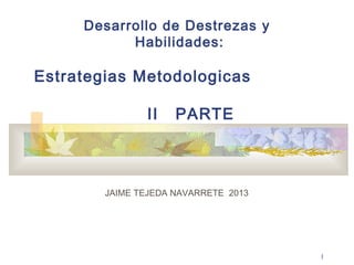 1
Desarrollo de Destrezas y
Habilidades:
Estrategias Metodologicas
II PARTE
JAIME TEJEDA NAVARRETE 2013
 