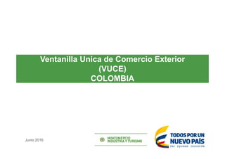 Ventanilla Unica de Comercio Exterior
(VUCE)
COLOMBIA
Junio 2016
 