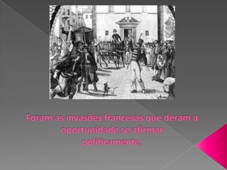 Foram as invasões francesas que deram a oportunidade se afirmar politicamente. 