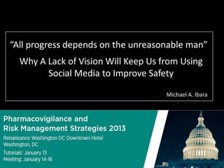 “All progress depends on the unreasonable man”
  Why A Lack of Vision Will Keep Us from Using
        Social Media to Improve Safety

                                     Michael A. Ibara
 