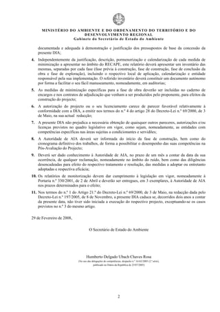 MIN IS TÉRI O DO AMBI EN TE E DO ORD ENAM EN TO D O TERRITÓR IO E DO
                            D ESENVOLVIM EN TO REGIONA L
                     Ga b in ete do Secretá r io de Estado do Amb ient e

   documentada e adequada à demonstração e justificação dos pressupostos de base da concessão da
   presente DIA;
4. Independentemente da justificação, descrição, pormenorização e calendarização de cada medida de
   minimização a apresentar no âmbito do RECAPE, este relatório deverá apresentar um inventário das
   mesmas, separadas por cada fase (fase prévia à construção, fase de construção, fase de conclusão da
   obra e fase de exploração), incluindo o respectivo local de aplicação, calendarização e entidade
   responsável pela sua implementação. O referido inventário deverá constituir um documento autónomo
   por forma a facilitar o seu fácil manuseamento, nomeadamente, em auditorias;
5. As medidas de minimização específicas para a fase de obra deverão ser incluídas no caderno de
   encargos e nos contratos de adjudicação que venham a ser produzidos pelo proponente, para efeitos da
   construção do projecto;
6. A autorização do projecto ou o seu licenciamento carece de parecer favorável relativamente à
   conformidade com a DIA, a emitir nos termos do n.º 4 do artigo 28 do Decreto-Lei n.º 69/2000, de 3
   de Maio, na sua actual redacção;
7. A presente DIA não prejudica a necessária obtenção de quaisquer outros pareceres, autorizações e/ou
   licenças previstos no quadro legislativo em vigor, como sejam, nomeadamente, as entidades com
   competências específicas nas áreas sujeitas a condicionantes e servidões;
8. A Autoridade de AIA deverá ser informada do início da fase de construção, bem como do
   cronograma definitivo dos trabalhos, de forma a possibilitar o desempenho das suas competências na
   Pós-Avaliação do Projecto;
9. Deverá ser dado conhecimento à Autoridade de AIA, no prazo de um mês a contar da data da sua
   ocorrência, de qualquer reclamação, nomeadamente no âmbito do ruído, bem como das diligências
   desencadeadas para efeito do respectivo tratamento e resolução, das medidas a adoptar ou entretanto
   adoptadas e respectiva eficácia;
10. Os relatórios de monitorização devem dar cumprimento à legislação em vigor, nomeadamente à
    Portaria n.º 330/2001, de 2 de Abril e deverão ser entregues, em 3 exemplares, à Autoridade de AIA
    nos prazos determinados para o efeito;
11. Nos termos do n.º 1 do Artigo 21.º do Decreto-Lei n.º 69/2000, de 3 de Maio, na redacção dada pelo
    Decreto-Lei n.º 197/2005, de 8 de Novembro, a presente DIA caduca se, decorridos dois anos a contar
    da presente data, não tiver sido iniciada a execução do respectivo projecto, exceptuando-se os casos
    previstos no n.º 3 do mesmo artigo.

29 de Fevereiro de 2008,

                                     O Secretário de Estado do Ambiente




                                   Humberto Delgado Ubach Chaves Rosa
                            (No uso das delegações de competências, despacho n.º 16162/2005 (2.ª série),
                                         publicado no Diário da República de 25/07/2005)




                                                                 2
 