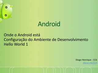 Android
Onde o Android está
Configuração do Ambiente de Desenvolvimento
Hello World 1
Diogo Henrique - CC6
about.me/D.H
 
