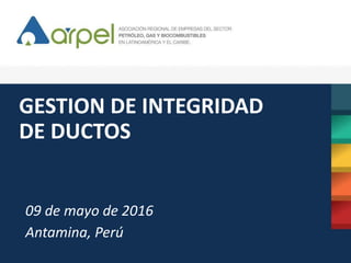 GESTION DE INTEGRIDAD
DE DUCTOS
09 de mayo de 2016
Antamina, Perú
 