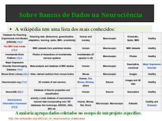 Sobre Bancos de Dados na Neurociência
● A wikipédia tem uma lista dos mais conhecidos:
http://en.wikipedia.org/wiki/List_of_neuroscience_databases
A maioria agrupa dados coletados no escopo de um projeto específico.
 