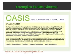 Exemplos de BDs Abertos
http://www.oasis-brains.org/app/template/Index.vm
 