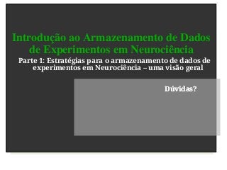 Introdução ao Armazenamento de Dados
de Experimentos em Neurociência
Dúvidas?Dúvidas?
Parte 1: Estratégias para o armazenamento de dados de
experimentos em Neurociência – uma visão geral
 