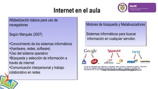 Alfabetización básica para uso de
Alfabetización básica para uso de
navegadores
navegadores

Motores de búsqueda y Metabuscadores
Motores de búsqueda y Metabuscadores

Según Marqués (2007)
Según Marqués (2007)

Sistemas informáticos para buscar
Sistemas informáticos para buscar
información en cualquier servidor.
información en cualquier servidor.

••Conocimiento de los sistemas informáticos
Conocimiento de los sistemas informáticos
••(hardware, redes, software)
(hardware, redes, software)
••Uso del sistema operativo
Uso del sistema operativo
••Búsqueda y selección de información a
Búsqueda y selección de información a
través de internet
través de internet
••Comunicación interpersonal y trabajo
Comunicación interpersonal y trabajo
colaborativo en redes
colaborativo en redes

http://buscadores5asap5a.blogspot.com/

 