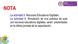 NOTA
La actividad 5: Recursos Educativos Digitales
La actividad 6: Simulación de una práctica de aula
con recursos educativos digitales, serán presentadas
en la última jornada de la capacitación.

 