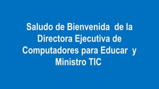 Saludo de Bienvenida de la
Directora Ejecutiva de
Computadores para Educar y
Ministro TIC

 