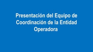 Presentación del Equipo de
Coordinación de la Entidad
Operadora

 