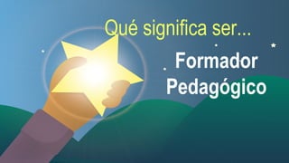 Qué significa ser...
Formador
Pedagógico

 