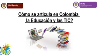 Cómo se articula en Colombia
la Educación y las TIC?

 