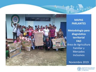 MAPAS
PARLANTES
Metodología para
diagnóstico
territorial
FAO
Área de Agricultura
Familiar y
Mercados
Inclusivos
Noviembre 2019
 
