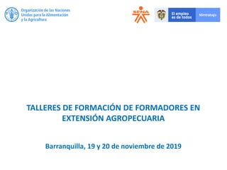 TALLERES DE FORMACIÓN DE FORMADORES EN
EXTENSIÓN AGROPECUARIA
Barranquilla, 19 y 20 de noviembre de 2019
 