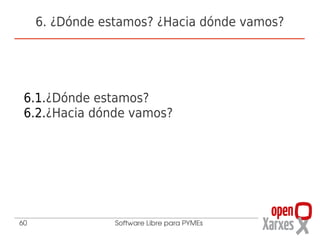 6. ¿Dónde estamos? ¿Hacia dónde vamos?




 6.1.¿Dónde estamos?
 6.2.¿Hacia dónde vamos?




60               Software Libre para PYMEs
 