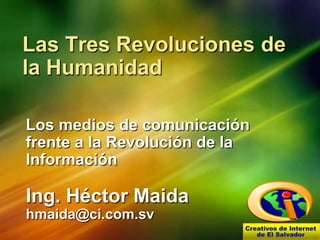 Las Tres Revoluciones de la Humanidad Los medios de comunicación frente a la Revolución de la Información Ing. Héctor Maida hmaida@ci.com.sv 