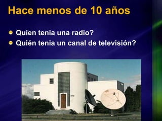 Hace menos de 10 añosQuien tenia una radio?Quién tenia un canal de televisión?