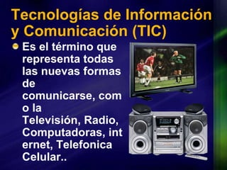 Tecnologías de Información y Comunicación (TIC)Es el término que representa todas las nuevas formas de comunicarse, como la Televisión, Radio, Computadoras, internet, Telefonica Celular..