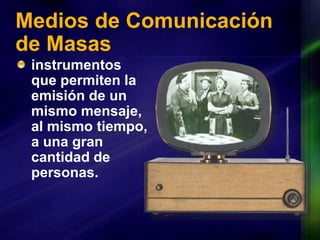 Medios de Comunicación de Masasinstrumentos que permiten la emisión de un mismo mensaje, al mismo tiempo, a una gran cantidad de personas.