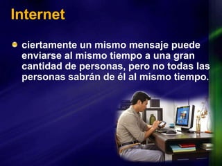 Internetciertamente un mismo mensaje puede enviarse al mismo tiempo a una gran cantidad de personas, pero no todas las personas sabrán de él al mismo tiempo.