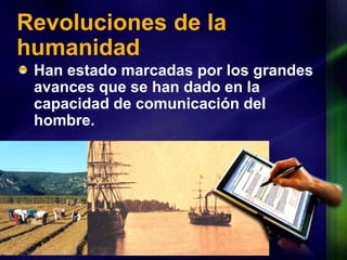 Revoluciones de la humanidadHan estado marcadas por los grandes avances que se han dado en la capacidad de comunicación del hombre.