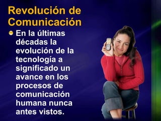 Revolución de ComunicaciónEn la últimas décadas la evolución de la tecnología a significado un avance en los procesos de comunicación humana nunca antes vistos.