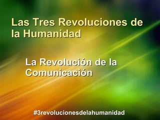 Las Tres Revoluciones de
la Humanidad
La Revolución de la
Comunicación
#3revolucionesdelahumanidad
 