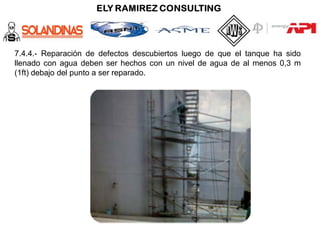 7.4.4.- Reparación de defectos descubiertos luego de que el tanque ha sido
llenado con agua deben ser hechos con un nivel de agua de al menos 0,3 m
(1ft) debajo del punto a ser reparado.
 