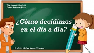 ¿Cómo decidimos
en el día a día?
Dia: Lunes 05 de abril
Curso: Personal Social
Profesor: Rubén Arapa Cahuana
 