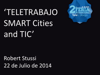 ‘TELETRABAJO
SMART Cities
and TIC’
Robert Stussi
22 de Julio de 2014
 