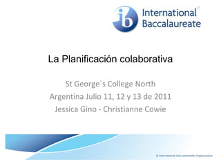 La Planificación colaborativa St George´s College North Argentina Julio 11, 12 y 13 de 2011 Jessica Gino - Christianne Cowie 