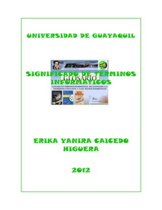 UNIVERSIDAD DE GUAYAQUIL




SIGNIFICADO DE TÉRMINOS
     INFORMÁTICOS




 ERIKA YANIRA CAICEDO
       HIGUERA


         2012
 