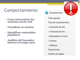 Comportamiento
• Como interactúan los
usuarios con la web

• Visualizar su camino
• Identificar contenidos
populares
• Análisis del buscador
interno (si tengo uno)

 