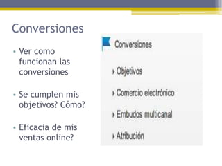 Conversiones
• Ver como
funcionan las
conversiones
• Se cumplen mis
objetivos? Cómo?
• Eficacia de mis
ventas online?

 