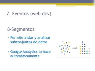 7. Eventos (web dev)
8-Segmentos
• Permite aíslar y analizar
subconjuntos de datos
• Google Analytics lo hace
automáticamente

 