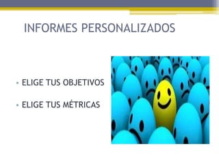 INFORMES PERSONALIZADOS

• ELIGE TUS OBJETIVOS
• ELIGE TUS MÉTRICAS

 