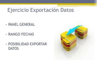 Ejercicio Exportación Datos
• PANEL GENERAL
• RANGO FECHAS
• POSIBILIDAD EXPORTAR
DATOS

 