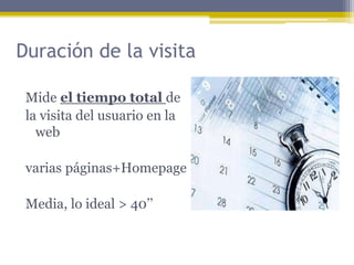 Duración de la visita
Mide el tiempo total de
la visita del usuario en la
web
varias páginas+Homepage

Media, lo ideal > 40’’

 