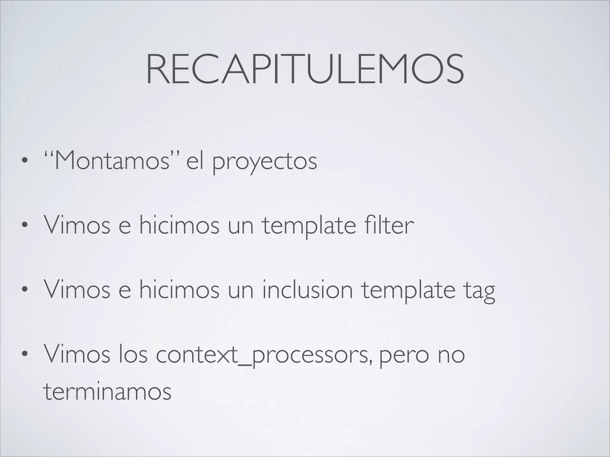 RECAPITULEMOS
• “Montamos” el proyectos	

• Vimos e hicimos un template ﬁlter	

• Vimos e hicimos un inclusion template tag	

• Vimos los context_processors, pero no
terminamos
 